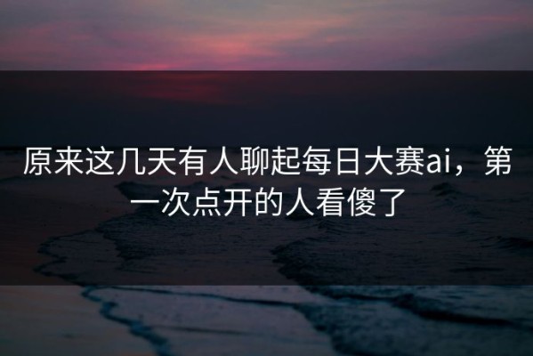 原来这几天有人聊起每日大赛ai，第一次点开的人看傻了