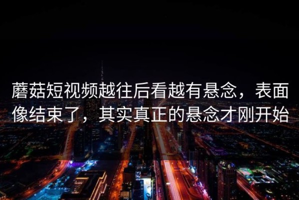 蘑菇短视频越往后看越有悬念，表面像结束了，其实真正的悬念才刚开始