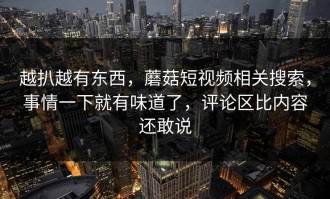 越扒越有东西，蘑菇短视频相关搜索，事情一下就有味道了，评论区比内容还敢说