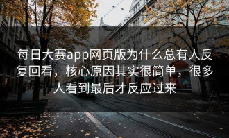 每日大赛app网页版为什么总有人反复回看，核心原因其实很简单，很多人看到最后才反应过来