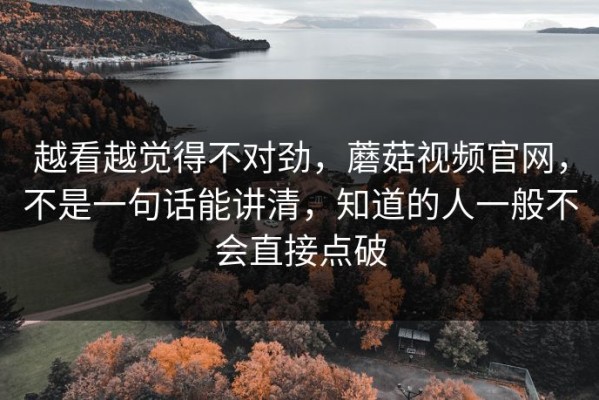 越看越觉得不对劲，蘑菇视频官网，不是一句话能讲清，知道的人一般不会直接点破