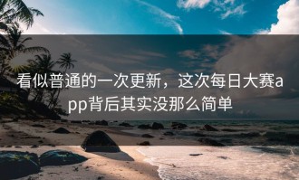 看似普通的一次更新，这次每日大赛app背后其实没那么简单