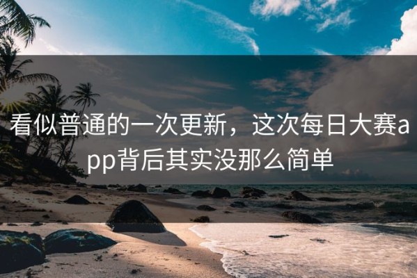 看似普通的一次更新，这次每日大赛app背后其实没那么简单