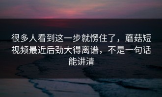 很多人看到这一步就愣住了，蘑菇短视频最近后劲大得离谱，不是一句话能讲清