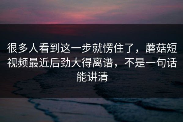 很多人看到这一步就愣住了，蘑菇短视频最近后劲大得离谱，不是一句话能讲清