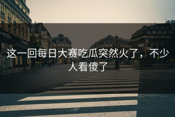 这一回每日大赛吃瓜突然火了，不少人看傻了