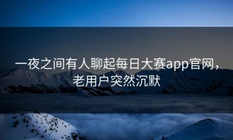 一夜之间有人聊起每日大赛app官网，老用户突然沉默
