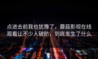 点进去前我也犹豫了，蘑菇影视在线观看让不少人破防，到底发生了什么