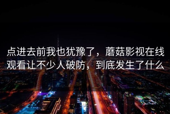 点进去前我也犹豫了，蘑菇影视在线观看让不少人破防，到底发生了什么