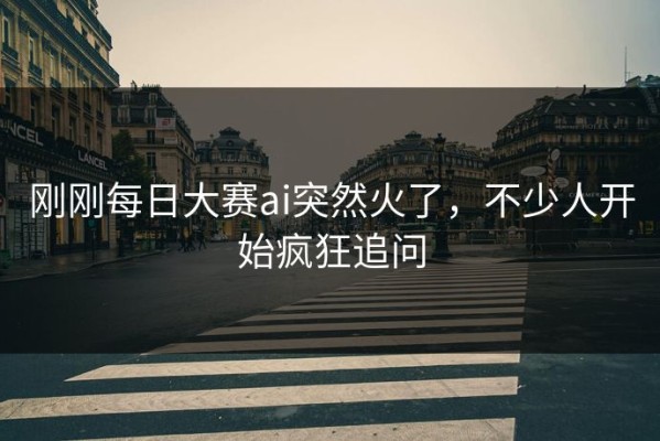 刚刚每日大赛ai突然火了，不少人开始疯狂追问