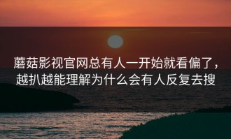 蘑菇影视官网总有人一开始就看偏了，越扒越能理解为什么会有人反复去搜