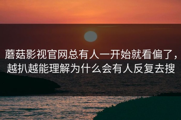 蘑菇影视官网总有人一开始就看偏了，越扒越能理解为什么会有人反复去搜