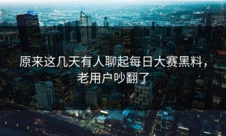 原来这几天有人聊起每日大赛黑料，老用户吵翻了