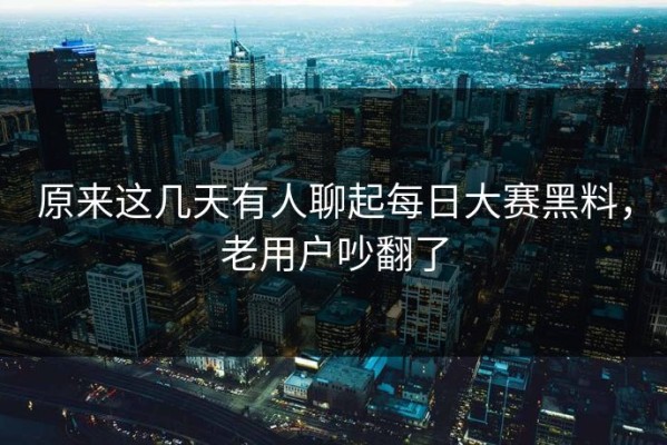 原来这几天有人聊起每日大赛黑料，老用户吵翻了