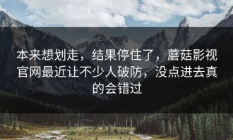 本来想划走，结果停住了，蘑菇影视官网最近让不少人破防，没点进去真的会错过