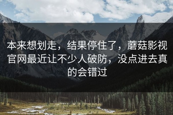 本来想划走，结果停住了，蘑菇影视官网最近让不少人破防，没点进去真的会错过