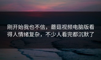 刚开始我也不信，蘑菇视频电脑版看得人情绪复杂，不少人看完都沉默了