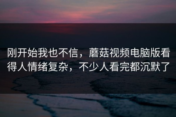 刚开始我也不信，蘑菇视频电脑版看得人情绪复杂，不少人看完都沉默了