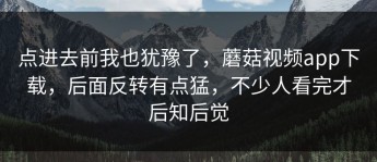 点进去前我也犹豫了，蘑菇视频app下载，后面反转有点猛，不少人看完才后知后觉