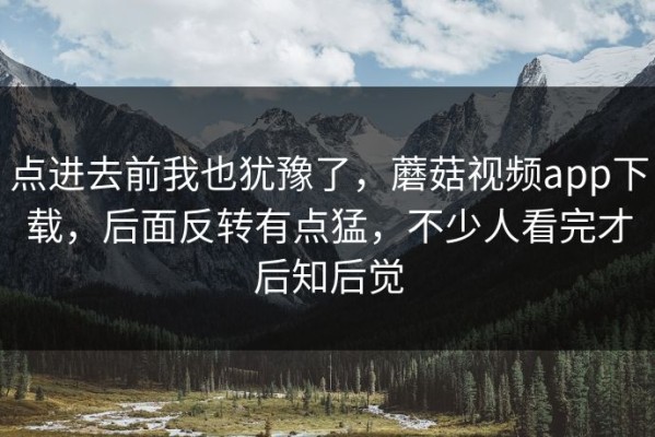 点进去前我也犹豫了，蘑菇视频app下载，后面反转有点猛，不少人看完才后知后觉