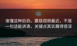 谁懂这种后劲，蘑菇视频最近，不是一句话能讲清，关键点其实藏得很深