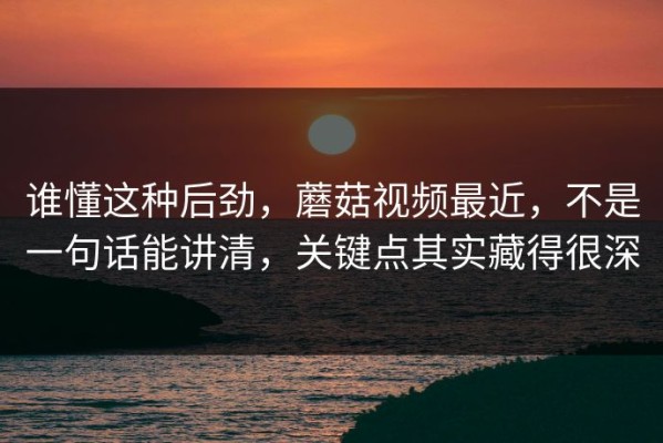 谁懂这种后劲，蘑菇视频最近，不是一句话能讲清，关键点其实藏得很深