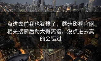 点进去前我也犹豫了，蘑菇影视官网相关搜索后劲大得离谱，没点进去真的会错过