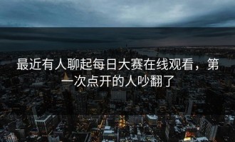 最近有人聊起每日大赛在线观看，第一次点开的人吵翻了