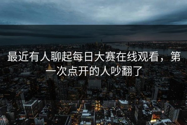最近有人聊起每日大赛在线观看，第一次点开的人吵翻了