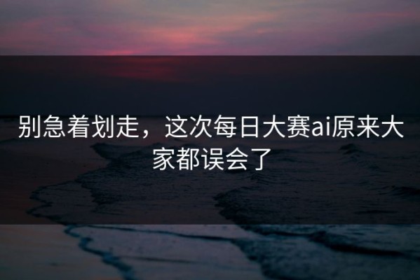 别急着划走，这次每日大赛ai原来大家都误会了