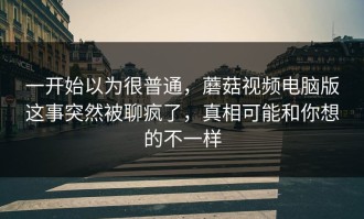 一开始以为很普通，蘑菇视频电脑版这事突然被聊疯了，真相可能和你想的不一样