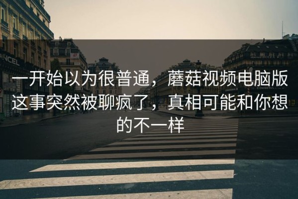 一开始以为很普通，蘑菇视频电脑版这事突然被聊疯了，真相可能和你想的不一样