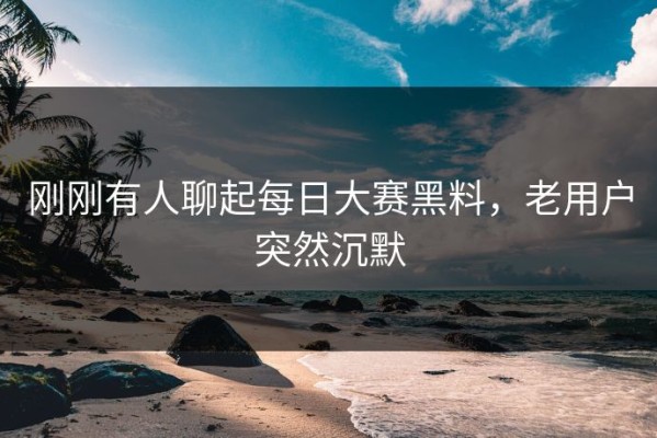 刚刚有人聊起每日大赛黑料，老用户突然沉默