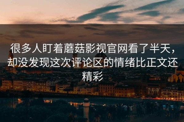 很多人盯着蘑菇影视官网看了半天，却没发现这次评论区的情绪比正文还精彩
