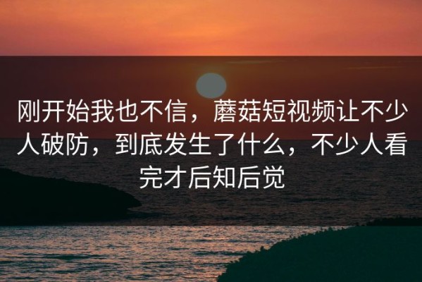 刚开始我也不信，蘑菇短视频让不少人破防，到底发生了什么，不少人看完才后知后觉