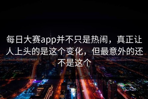每日大赛app并不只是热闹，真正让人上头的是这个变化，但最意外的还不是这个