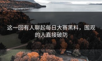这一回有人聊起每日大赛黑料，围观的人直接破防