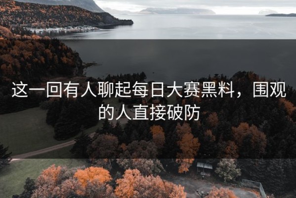 这一回有人聊起每日大赛黑料，围观的人直接破防