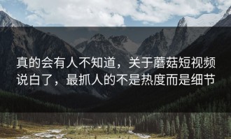 真的会有人不知道，关于蘑菇短视频说白了，最抓人的不是热度而是细节