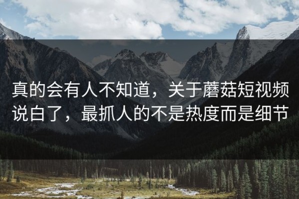 真的会有人不知道，关于蘑菇短视频说白了，最抓人的不是热度而是细节