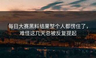 每日大赛黑料结果整个人都愣住了，难怪这几天总被反复提起