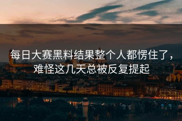 每日大赛黑料结果整个人都愣住了，难怪这几天总被反复提起