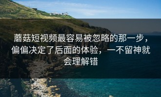 蘑菇短视频最容易被忽略的那一步，偏偏决定了后面的体验，一不留神就会理解错