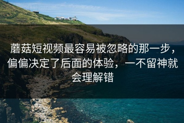 蘑菇短视频最容易被忽略的那一步，偏偏决定了后面的体验，一不留神就会理解错