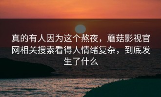 真的有人因为这个熬夜，蘑菇影视官网相关搜索看得人情绪复杂，到底发生了什么