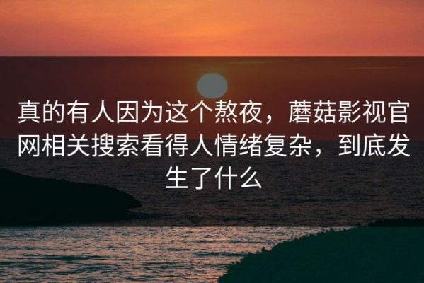 真的有人因为这个熬夜，蘑菇影视官网相关搜索看得人情绪复杂，到底发生了什么
