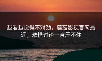越看越觉得不对劲，蘑菇影视官网最近，难怪讨论一直压不住