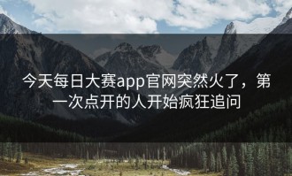 今天每日大赛app官网突然火了，第一次点开的人开始疯狂追问