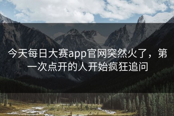 今天每日大赛app官网突然火了，第一次点开的人开始疯狂追问
