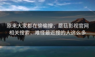 原来大家都在偷偷搜，蘑菇影视官网相关搜索，难怪最近搜的人这么多